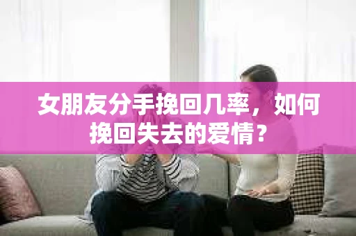 女朋友分手挽回几率，如何挽回失去的爱情？