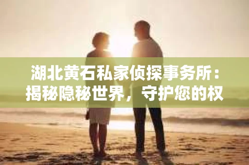 湖北黄石私家侦探事务所：揭秘隐秘世界，守护您的权益