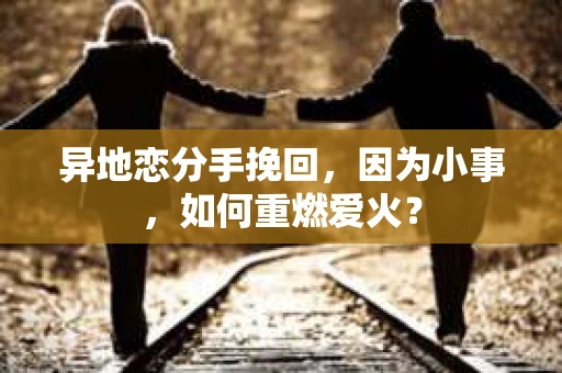 异地恋分手挽回，因为小事，如何重燃爱火？