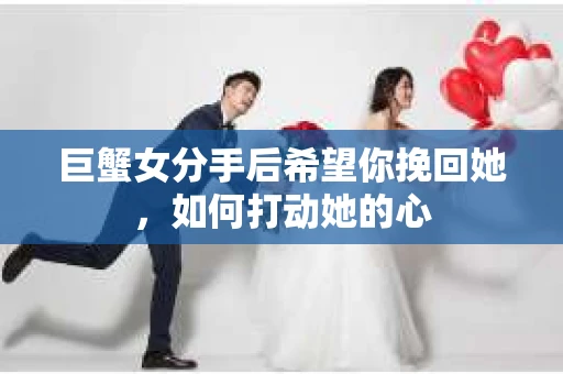 巨蟹女分手后希望你挽回她，如何打动她的心