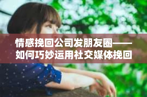 情感挽回公司发朋友圈——如何巧妙运用社交媒体挽回爱情