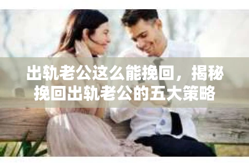 出轨老公这么能挽回，揭秘挽回出轨老公的五大策略