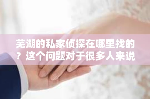 芜湖的私家侦探在哪里找的？这个问题对于很多人来说可能有些敏感，但确实在生活中有时会遇到需要这类专业服务的情况。今天，我就来和大家聊聊在芜湖如何找到一位靠谱的私家侦探。