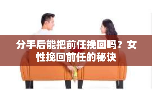 分手后能把前任挽回吗？女性挽回前任的秘诀