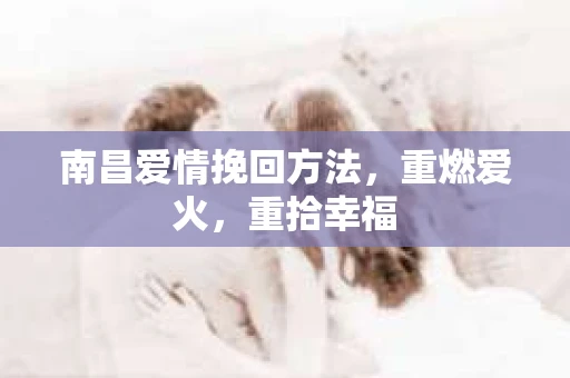 南昌爱情挽回方法,重燃爱火,重拾幸福 南昌爱情挽回方法,重燃爱火,重拾幸福