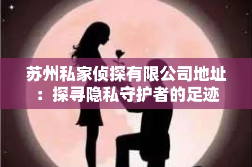 苏州私家侦探有限公司地址：探寻隐私守护者的足迹