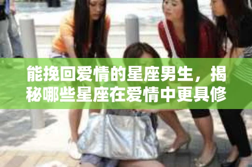 能挽回爱情的星座男生，揭秘哪些星座在爱情中更具修复力