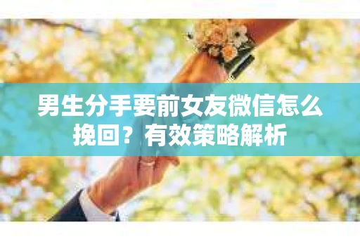 男生分手要前女友微信怎么挽回？有效策略解析
