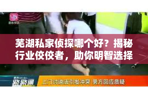 芜湖私家侦探哪个好？揭秘行业佼佼者，助你明智选择