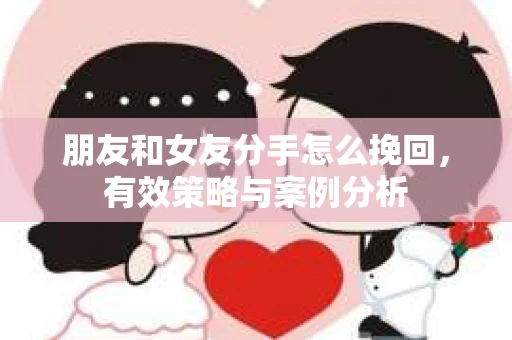 朋友和女友分手怎么挽回，有效策略与案例分析