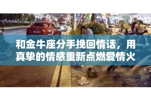 和金牛座分手挽回情话，用真挚的情感重新点燃爱情火花