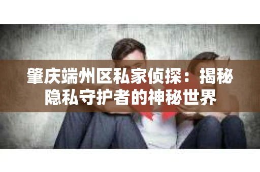 肇庆端州区私家侦探：揭秘隐私守护者的神秘世界