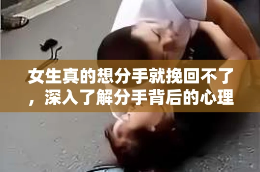 女生真的想分手就挽回不了,深入了解分手背后的心理 女生真的想分手就挽回不了,深入了解分手背后的心理