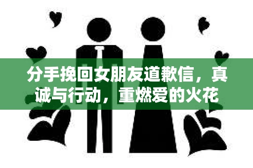 分手挽回女朋友道歉信，真诚与行动，重燃爱的火花