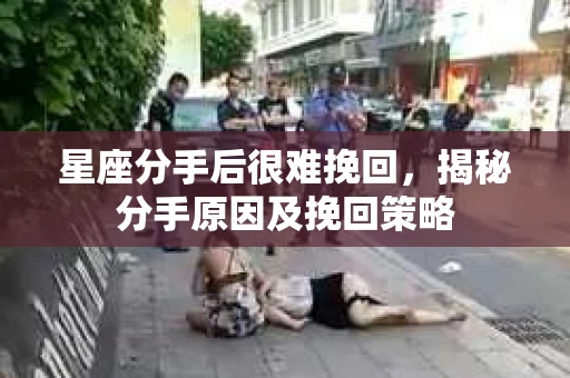 星座分手后很难挽回，揭秘分手原因及挽回策略