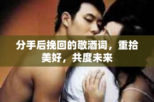 分手后挽回的敬酒词，重拾美好，共度未来