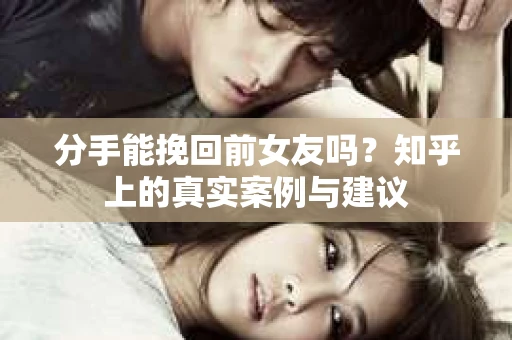 分手能挽回前女友吗？知乎上的真实案例与建议