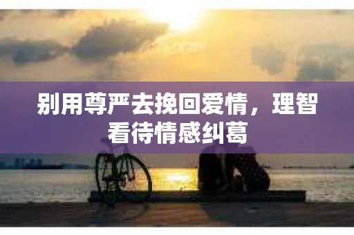 别用尊严去挽回爱情,理智看待情感纠葛 别用尊严去挽回爱情,理智看待情感纠葛