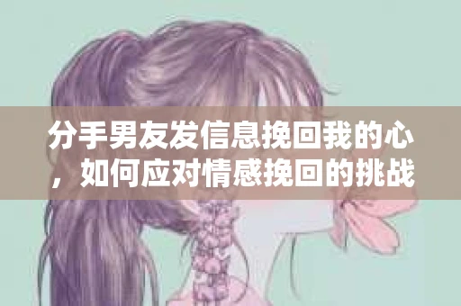 分手男友发信息挽回我的心，如何应对情感挽回的挑战