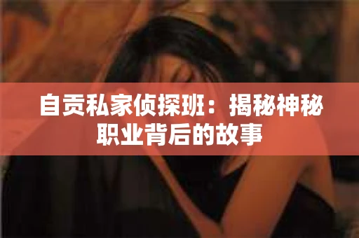 自贡私家侦探班:揭秘神秘职业背后的故事 自贡私家侦探班:揭秘神秘职业背后的故事