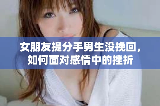 女朋友提分手男生没挽回,如何面对感情中的挫折 女朋友提分手男生没挽回,如何面对感情中的挫折