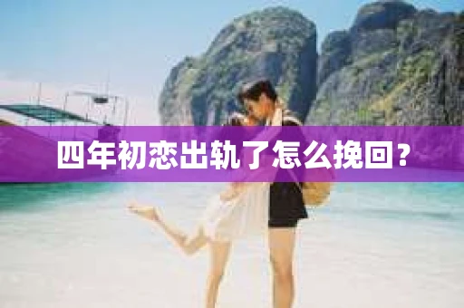 四年初恋出轨了怎么挽回？