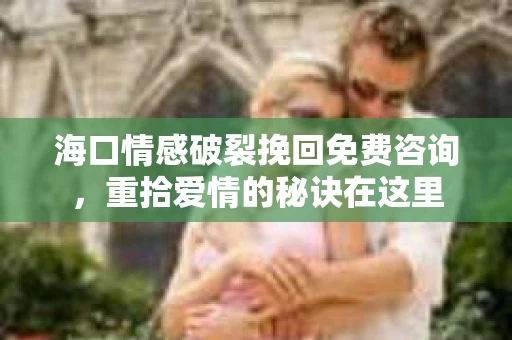 海口情感破裂挽回免费咨询，重拾爱情的秘诀在这里