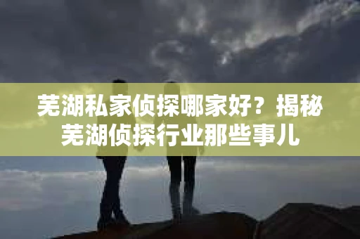 芜湖私家侦探哪家好？揭秘芜湖侦探行业那些事儿