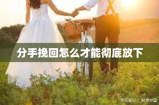 分手挽回怎么才能彻底放下