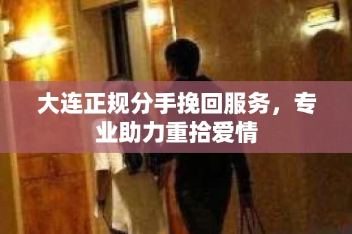 大连正规分手挽回服务，专业助力重拾爱情